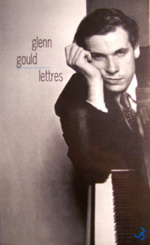 Glenn Gould lettres, toute la correspondance de Gould présentées par Ghyslaine Guerin et 
John Roberts